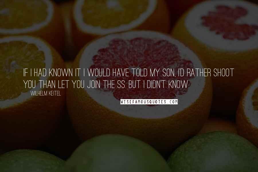 Wilhelm Keitel Quotes: If I had known it I would have told my son, I'd rather shoot you than let you join the SS. But I didn't know.