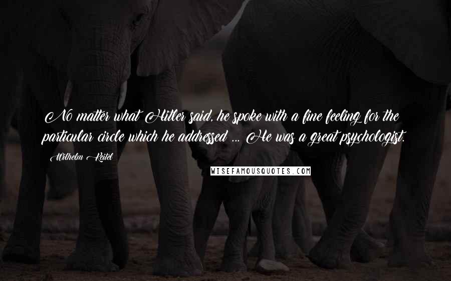 Wilhelm Keitel Quotes: No matter what Hitler said, he spoke with a fine feeling for the particular circle which he addressed ... He was a great psychologist.