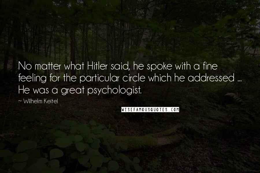 Wilhelm Keitel Quotes: No matter what Hitler said, he spoke with a fine feeling for the particular circle which he addressed ... He was a great psychologist.