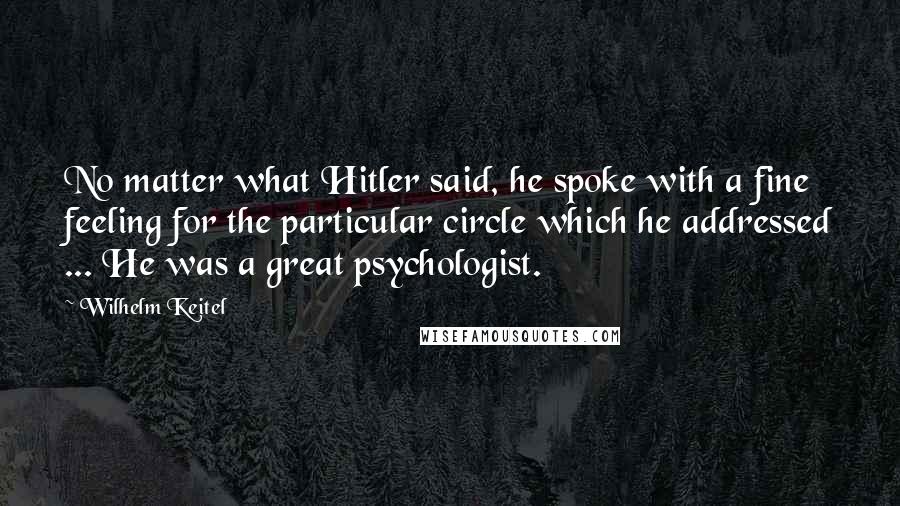 Wilhelm Keitel Quotes: No matter what Hitler said, he spoke with a fine feeling for the particular circle which he addressed ... He was a great psychologist.