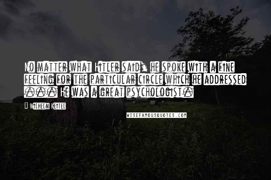 Wilhelm Keitel Quotes: No matter what Hitler said, he spoke with a fine feeling for the particular circle which he addressed ... He was a great psychologist.