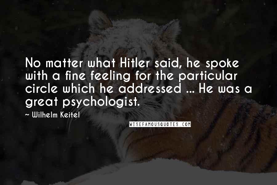 Wilhelm Keitel Quotes: No matter what Hitler said, he spoke with a fine feeling for the particular circle which he addressed ... He was a great psychologist.