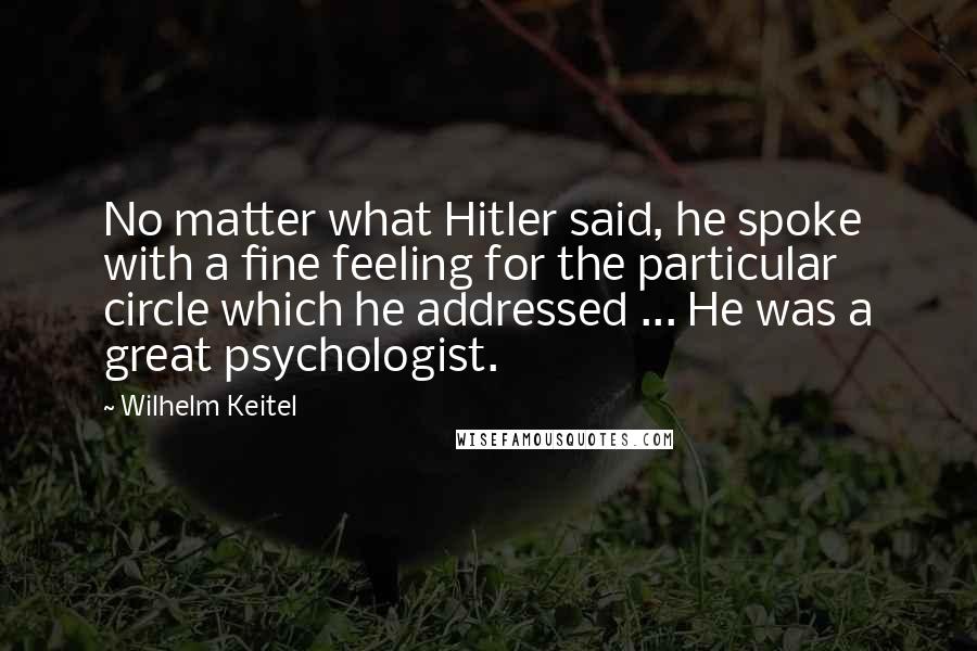 Wilhelm Keitel Quotes: No matter what Hitler said, he spoke with a fine feeling for the particular circle which he addressed ... He was a great psychologist.