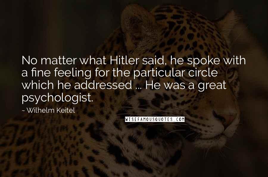 Wilhelm Keitel Quotes: No matter what Hitler said, he spoke with a fine feeling for the particular circle which he addressed ... He was a great psychologist.