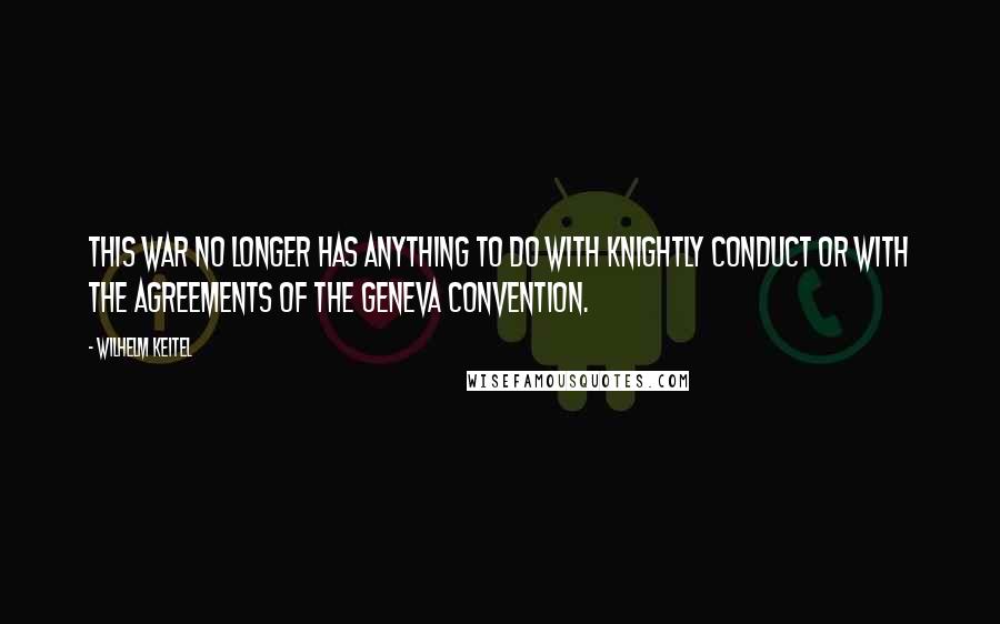 Wilhelm Keitel Quotes: This war no longer has anything to do with knightly conduct or with the agreements of the Geneva Convention.