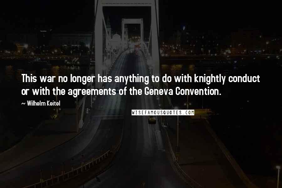 Wilhelm Keitel Quotes: This war no longer has anything to do with knightly conduct or with the agreements of the Geneva Convention.