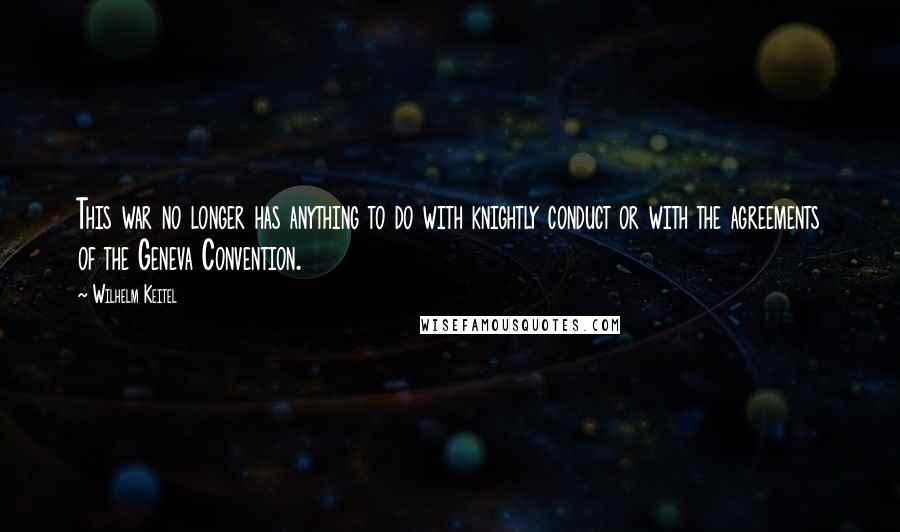 Wilhelm Keitel Quotes: This war no longer has anything to do with knightly conduct or with the agreements of the Geneva Convention.