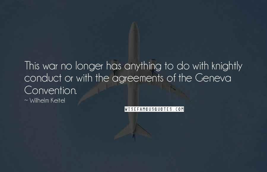 Wilhelm Keitel Quotes: This war no longer has anything to do with knightly conduct or with the agreements of the Geneva Convention.