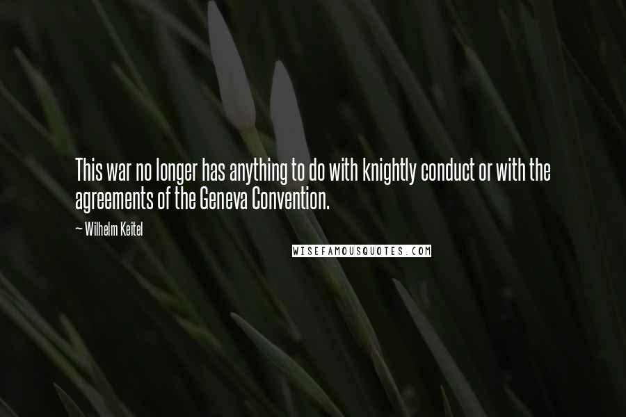 Wilhelm Keitel Quotes: This war no longer has anything to do with knightly conduct or with the agreements of the Geneva Convention.