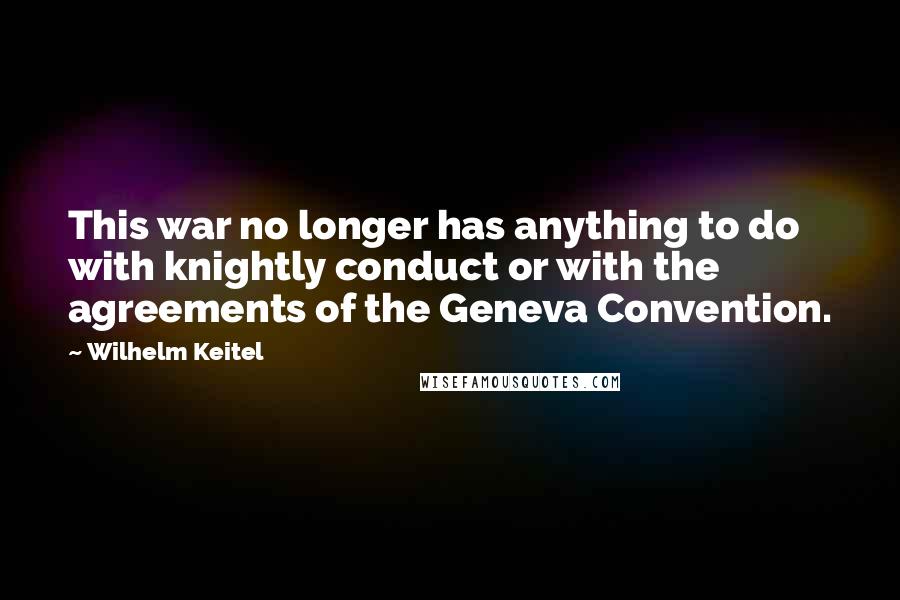 Wilhelm Keitel Quotes: This war no longer has anything to do with knightly conduct or with the agreements of the Geneva Convention.