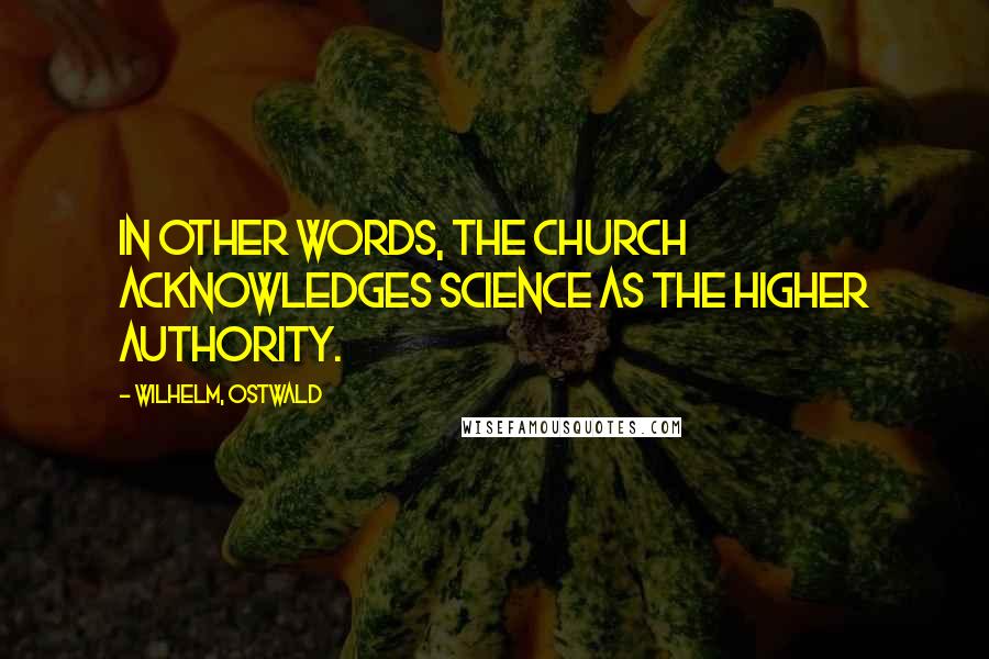 Wilhelm, Ostwald Quotes: In other words, the Church acknowledges Science as the higher authority.