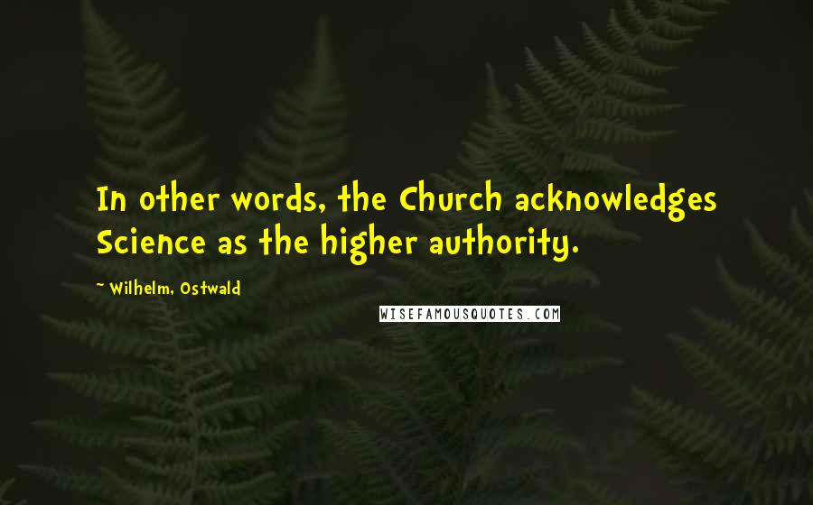 Wilhelm, Ostwald Quotes: In other words, the Church acknowledges Science as the higher authority.