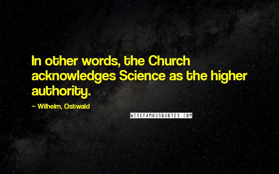 Wilhelm, Ostwald Quotes: In other words, the Church acknowledges Science as the higher authority.