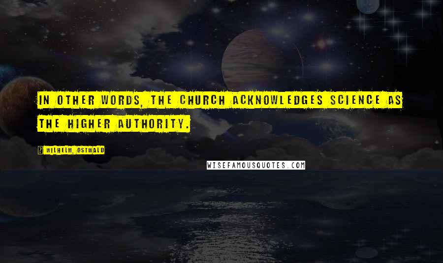 Wilhelm, Ostwald Quotes: In other words, the Church acknowledges Science as the higher authority.