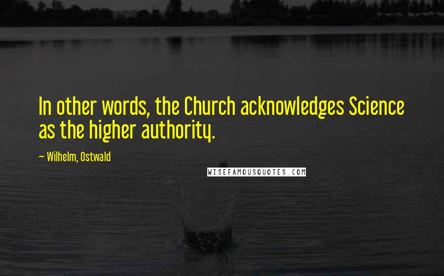 Wilhelm, Ostwald Quotes: In other words, the Church acknowledges Science as the higher authority.