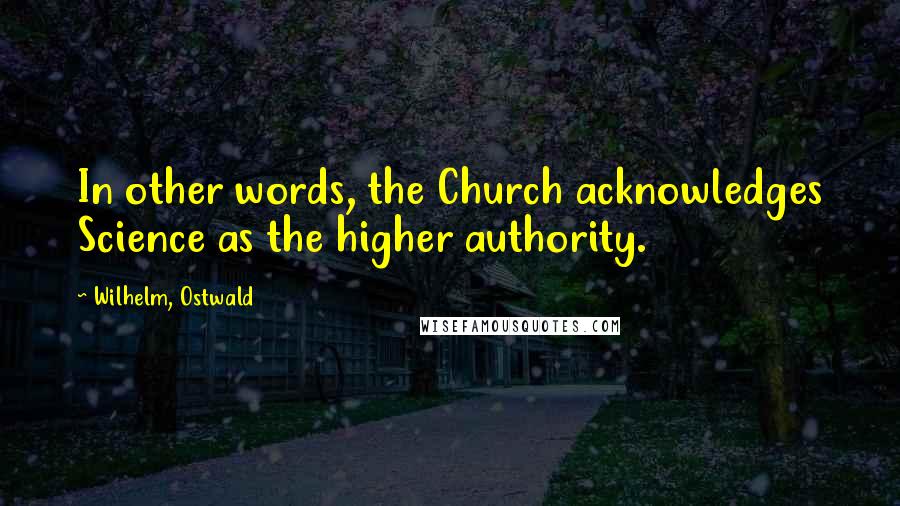Wilhelm, Ostwald Quotes: In other words, the Church acknowledges Science as the higher authority.
