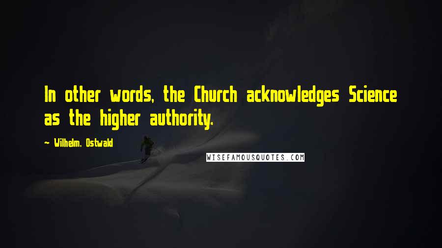 Wilhelm, Ostwald Quotes: In other words, the Church acknowledges Science as the higher authority.