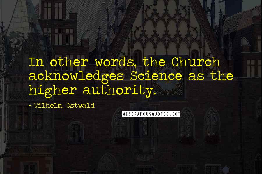 Wilhelm, Ostwald Quotes: In other words, the Church acknowledges Science as the higher authority.