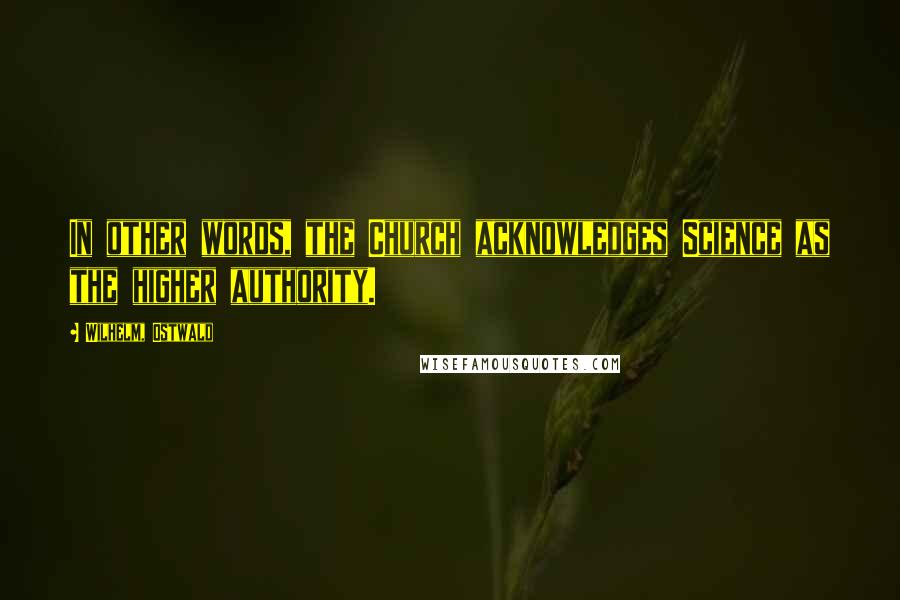 Wilhelm, Ostwald Quotes: In other words, the Church acknowledges Science as the higher authority.