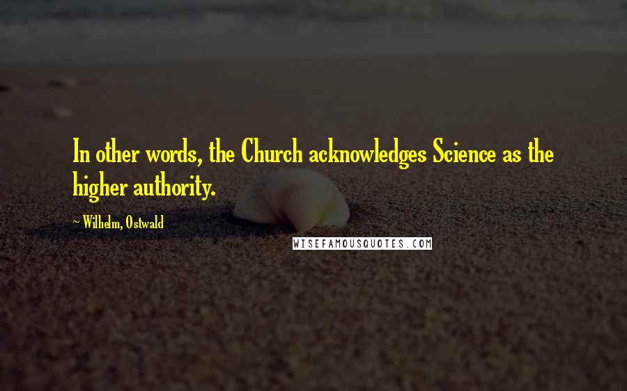 Wilhelm, Ostwald Quotes: In other words, the Church acknowledges Science as the higher authority.