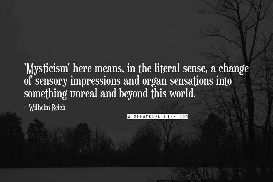 Wilhelm Reich Quotes: 'Mysticism' here means, in the literal sense, a change of sensory impressions and organ sensations into something unreal and beyond this world.