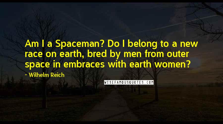 Wilhelm Reich Quotes: Am I a Spaceman? Do I belong to a new race on earth, bred by men from outer space in embraces with earth women?