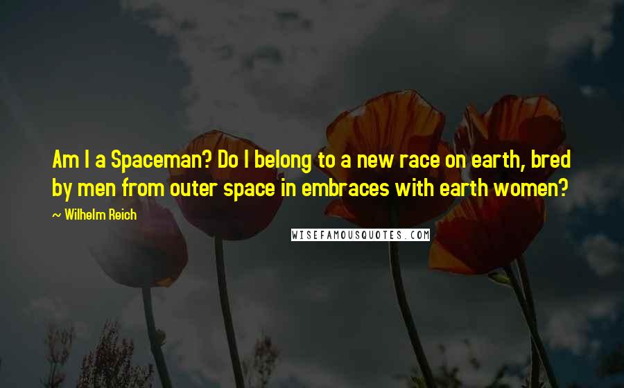 Wilhelm Reich Quotes: Am I a Spaceman? Do I belong to a new race on earth, bred by men from outer space in embraces with earth women?