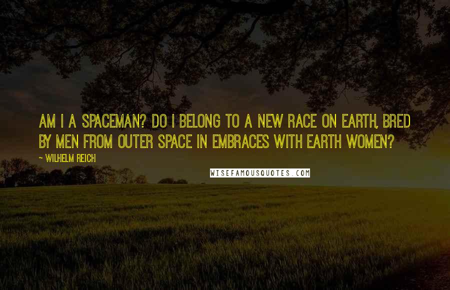 Wilhelm Reich Quotes: Am I a Spaceman? Do I belong to a new race on earth, bred by men from outer space in embraces with earth women?