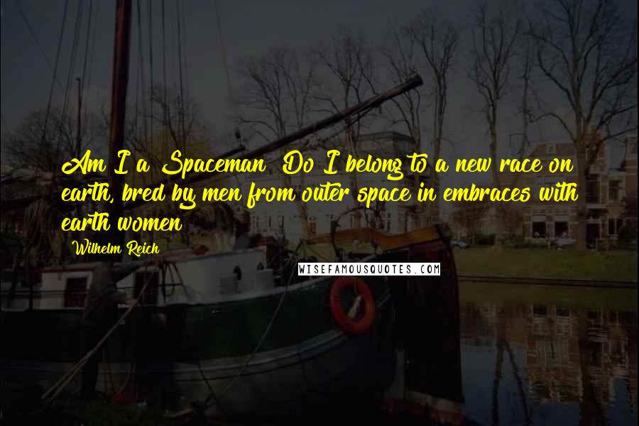 Wilhelm Reich Quotes: Am I a Spaceman? Do I belong to a new race on earth, bred by men from outer space in embraces with earth women?