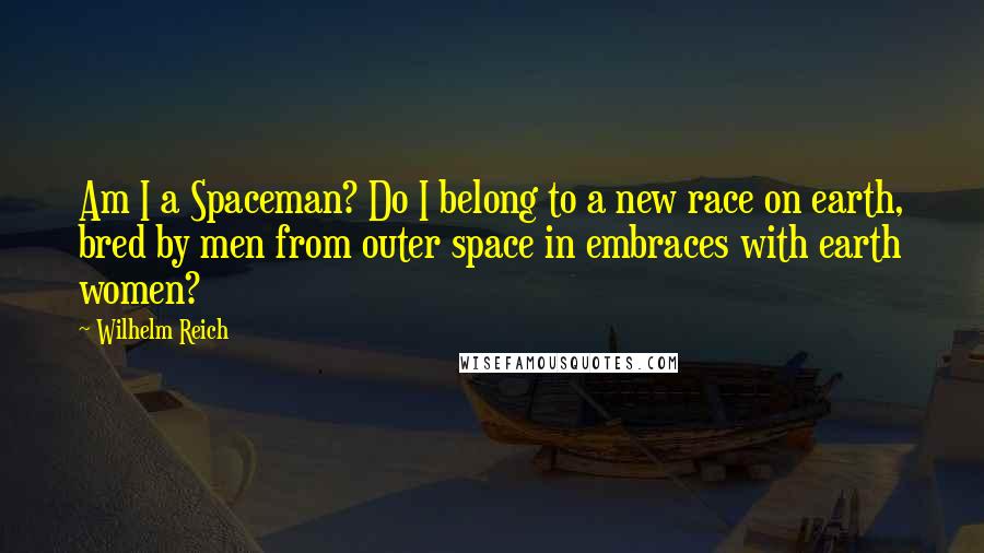 Wilhelm Reich Quotes: Am I a Spaceman? Do I belong to a new race on earth, bred by men from outer space in embraces with earth women?