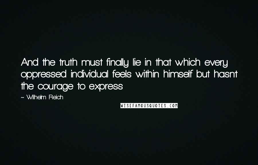 Wilhelm Reich Quotes: And the truth must finally lie in that which every oppressed individual feels within himself but hasn't the courage to express