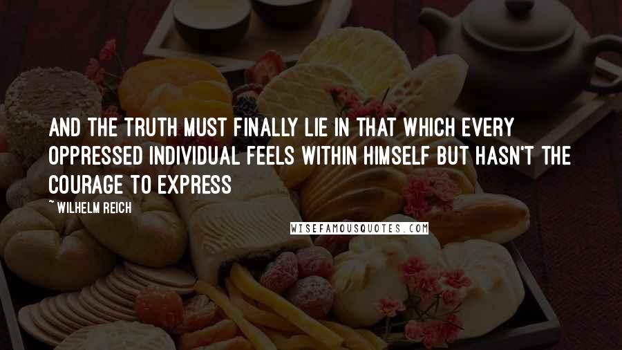 Wilhelm Reich Quotes: And the truth must finally lie in that which every oppressed individual feels within himself but hasn't the courage to express