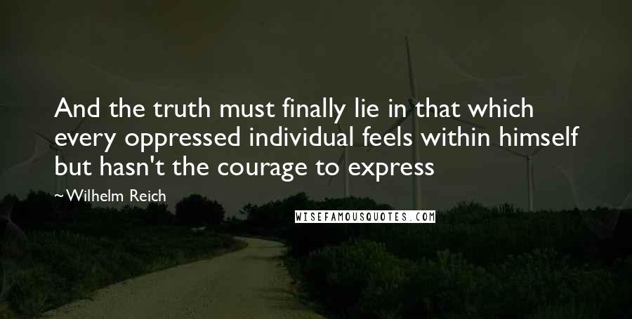 Wilhelm Reich Quotes: And the truth must finally lie in that which every oppressed individual feels within himself but hasn't the courage to express