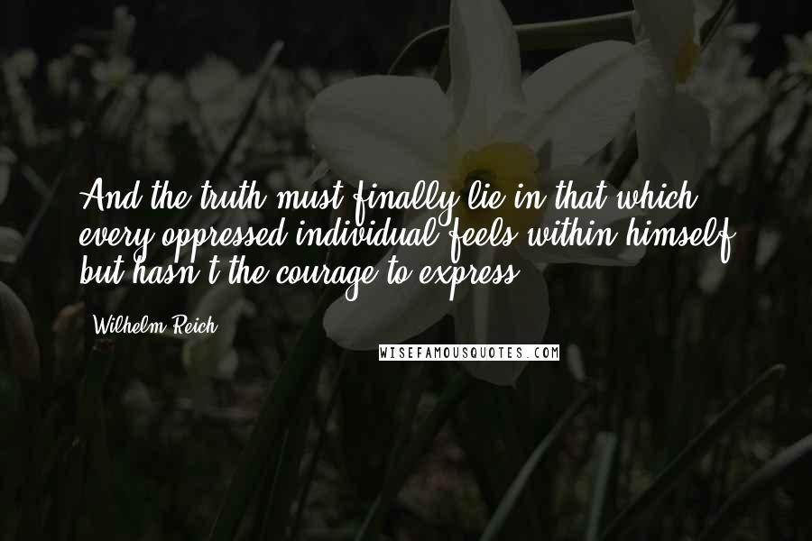 Wilhelm Reich Quotes: And the truth must finally lie in that which every oppressed individual feels within himself but hasn't the courage to express