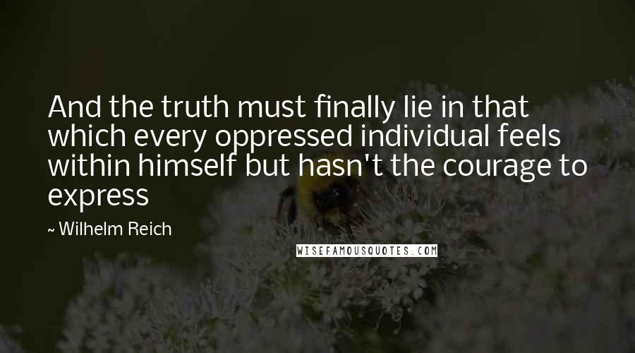 Wilhelm Reich Quotes: And the truth must finally lie in that which every oppressed individual feels within himself but hasn't the courage to express