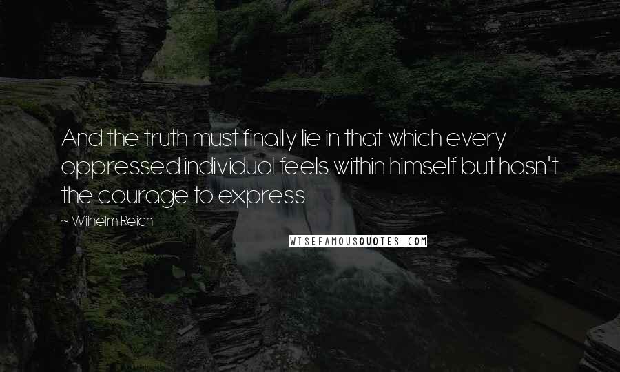 Wilhelm Reich Quotes: And the truth must finally lie in that which every oppressed individual feels within himself but hasn't the courage to express