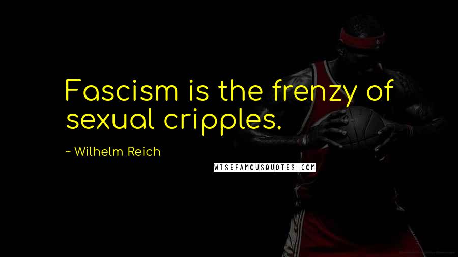 Wilhelm Reich Quotes: Fascism is the frenzy of sexual cripples.