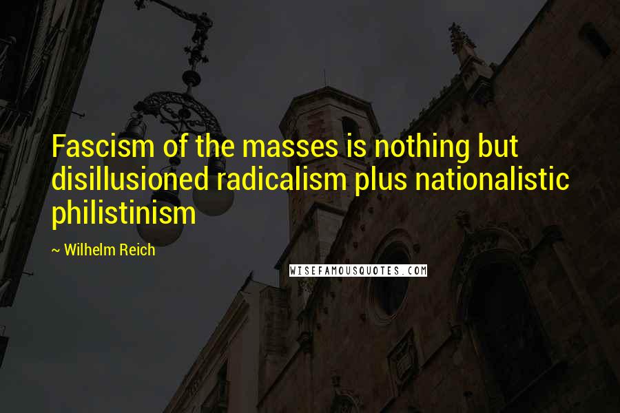 Wilhelm Reich Quotes: Fascism of the masses is nothing but disillusioned radicalism plus nationalistic philistinism