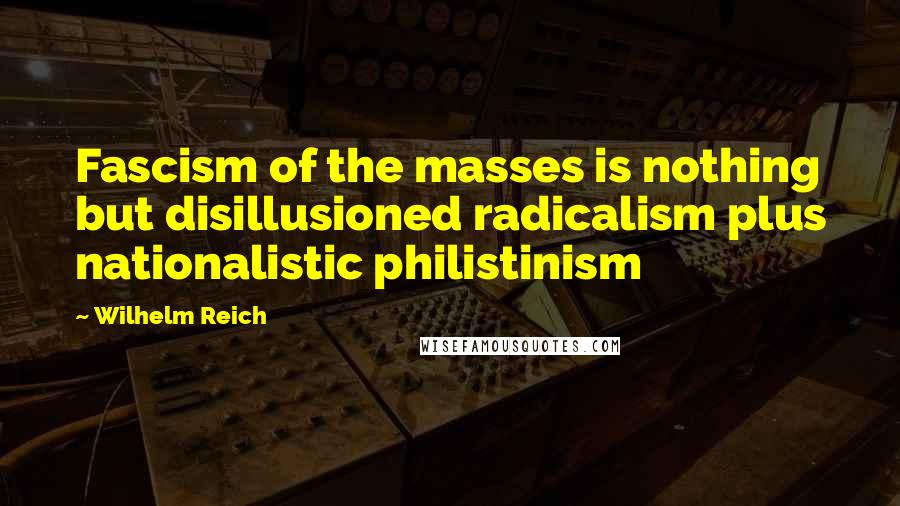 Wilhelm Reich Quotes: Fascism of the masses is nothing but disillusioned radicalism plus nationalistic philistinism