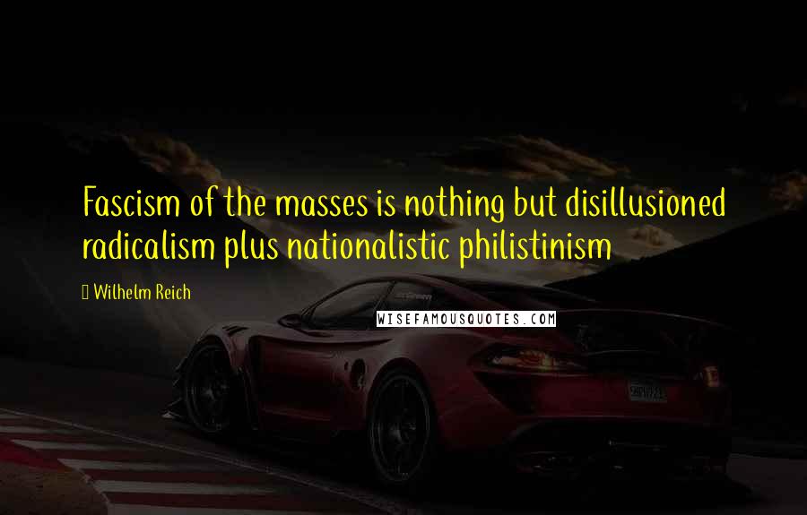 Wilhelm Reich Quotes: Fascism of the masses is nothing but disillusioned radicalism plus nationalistic philistinism