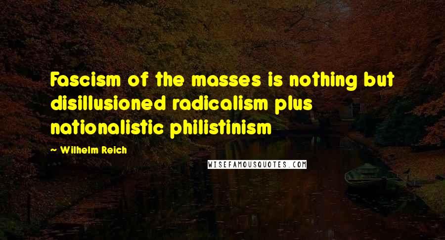 Wilhelm Reich Quotes: Fascism of the masses is nothing but disillusioned radicalism plus nationalistic philistinism