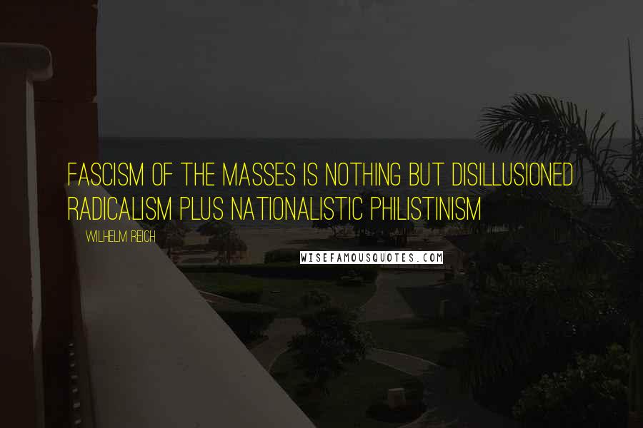 Wilhelm Reich Quotes: Fascism of the masses is nothing but disillusioned radicalism plus nationalistic philistinism