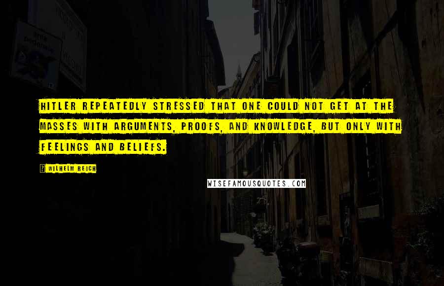 Wilhelm Reich Quotes: Hitler repeatedly stressed that one could not get at the masses with arguments, proofs, and knowledge, but only with feelings and beliefs.