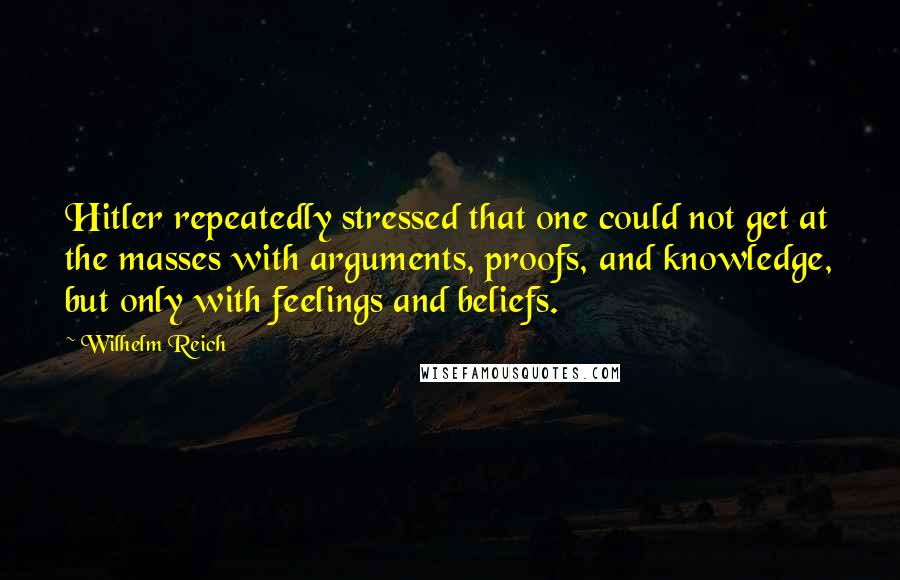 Wilhelm Reich Quotes: Hitler repeatedly stressed that one could not get at the masses with arguments, proofs, and knowledge, but only with feelings and beliefs.