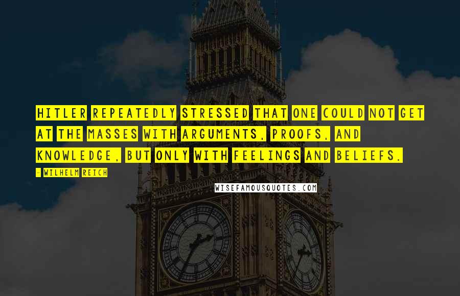 Wilhelm Reich Quotes: Hitler repeatedly stressed that one could not get at the masses with arguments, proofs, and knowledge, but only with feelings and beliefs.