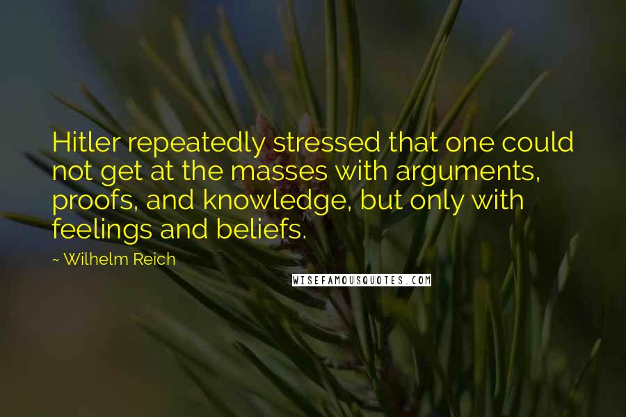 Wilhelm Reich Quotes: Hitler repeatedly stressed that one could not get at the masses with arguments, proofs, and knowledge, but only with feelings and beliefs.
