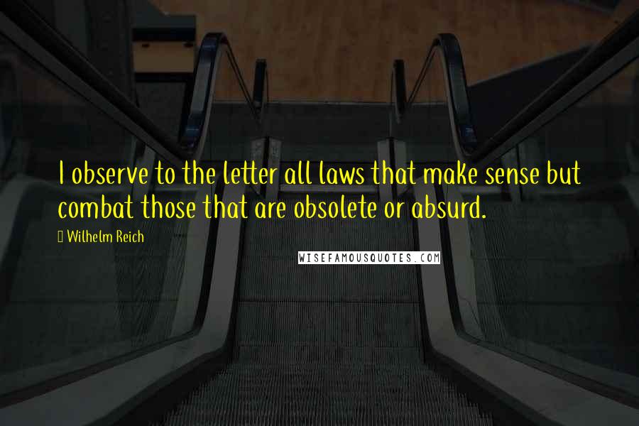 Wilhelm Reich Quotes: I observe to the letter all laws that make sense but combat those that are obsolete or absurd.