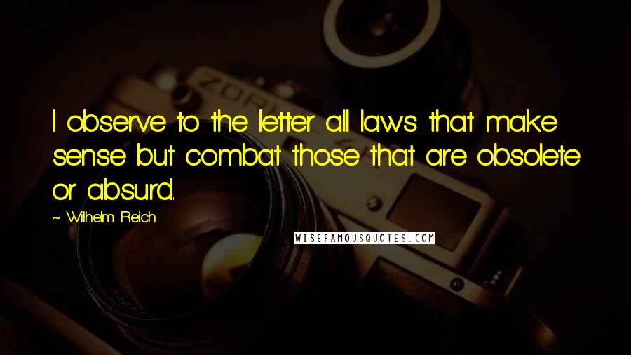 Wilhelm Reich Quotes: I observe to the letter all laws that make sense but combat those that are obsolete or absurd.