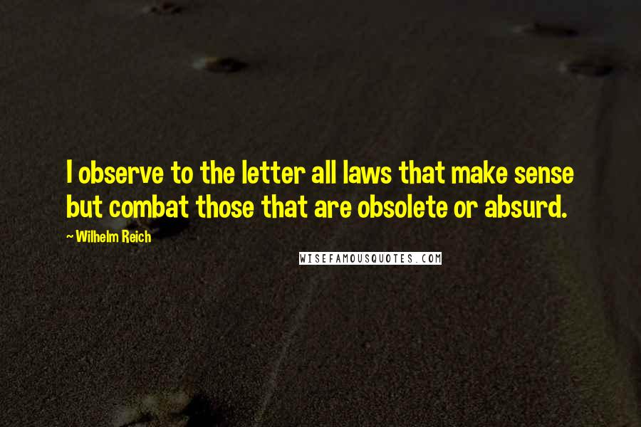 Wilhelm Reich Quotes: I observe to the letter all laws that make sense but combat those that are obsolete or absurd.