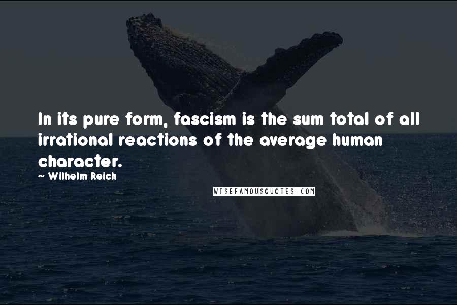 Wilhelm Reich Quotes: In its pure form, fascism is the sum total of all irrational reactions of the average human character.